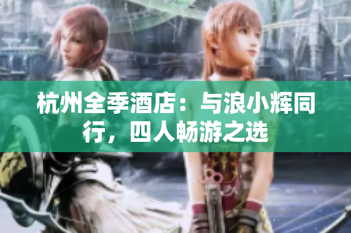 杭州全季酒店：與浪小輝同行，四人暢游之選