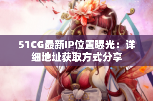 51CG最新IP位置曝光：詳細(xì)地址獲取方式分享