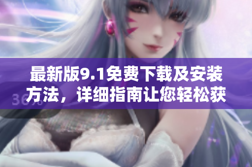 最新版9.1免費(fèi)下載及安裝方法，詳細(xì)指南讓您輕松獲取