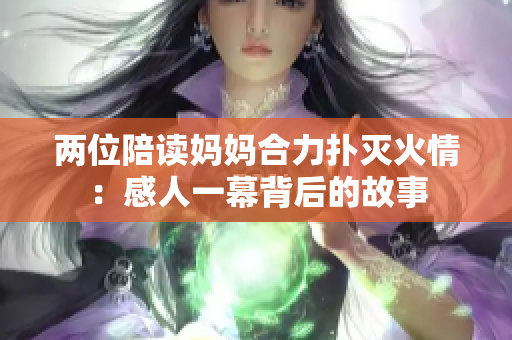 兩位陪讀媽媽合力撲滅火情：感人一幕背后的故事