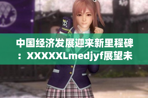 中國經(jīng)濟發(fā)展迎來新里程碑：XXXXXLmedjyf展望未來