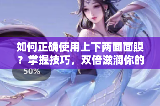如何正確使用上下兩面面膜？掌握技巧，雙倍滋潤你的肌膚！