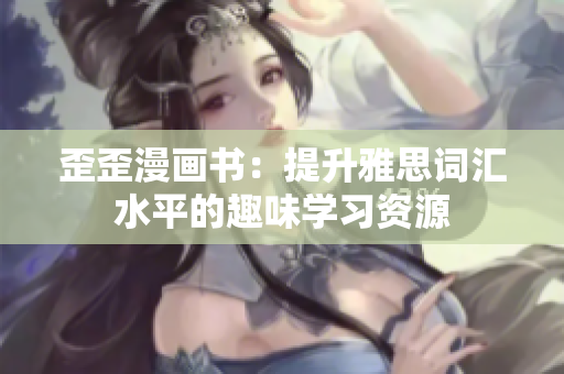 歪歪漫畫書：提升雅思詞匯水平的趣味學(xué)習(xí)資源