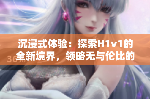 沉浸式體驗(yàn)：探索H1v1的全新境界，領(lǐng)略無與倫比的游戲樂趣