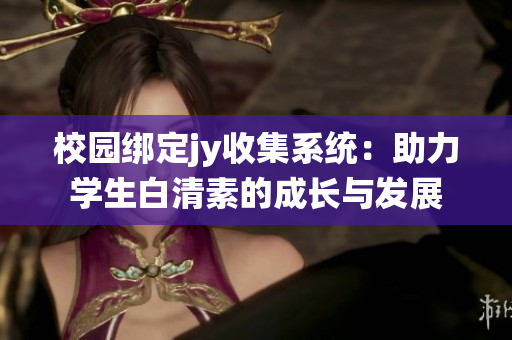 校園綁定jy收集系統(tǒng)：助力學(xué)生白清素的成長與發(fā)展