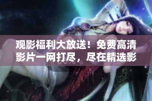 觀影福利大放送！免費高清影片一網(wǎng)打盡，盡在精選影視庫