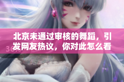 北京未通過審核的舞蹈，引發(fā)網(wǎng)友熱議，你對此怎么看？