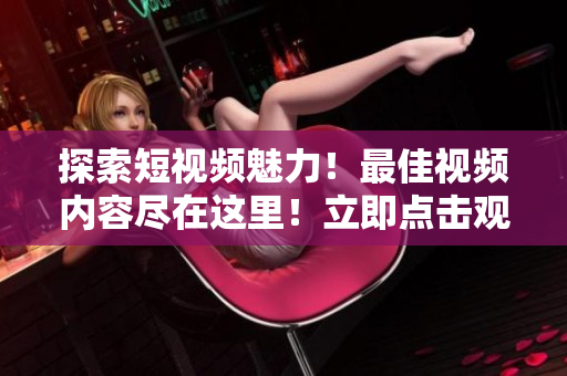 探索短視頻魅力！最佳視頻內(nèi)容盡在這里！立即點擊觀看！
