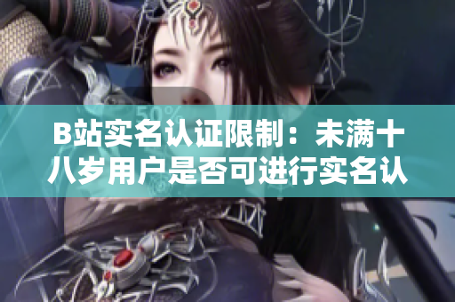 B站實名認證限制：未滿十八歲用戶是否可進行實名認證？