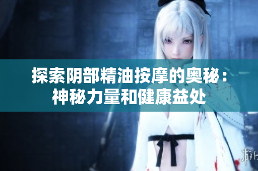 探索陰部精油按摩的奧秘：神秘力量和健康益處