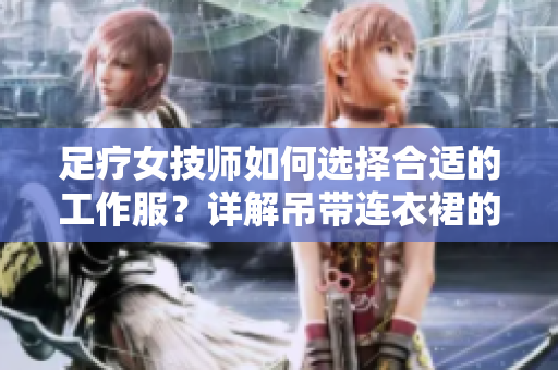 足療女技師如何選擇合適的工作服？詳解吊帶連衣裙的優(yōu)勢及搭配技巧