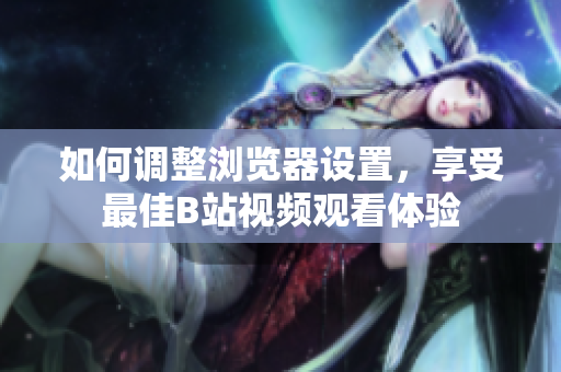 如何調(diào)整瀏覽器設置，享受最佳B站視頻觀看體驗