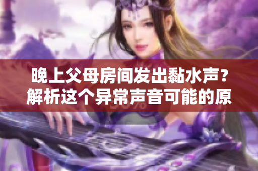 晚上父母房間發(fā)出黏水聲？解析這個異常聲音可能的原因