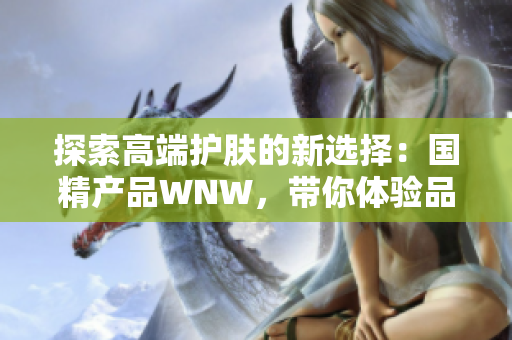 探索高端護(hù)膚的新選擇：國(guó)精產(chǎn)品WNW，帶你體驗(yàn)品質(zhì)與科技的完美結(jié)合