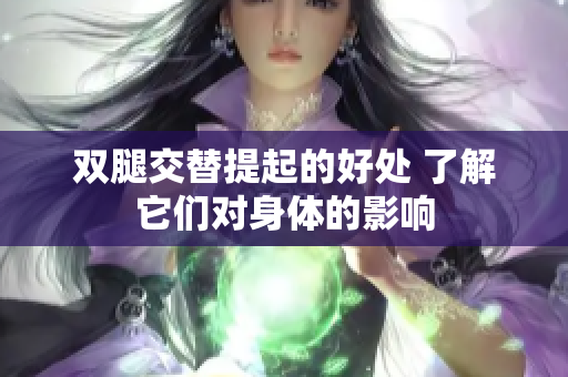 雙腿交替提起的好處 了解它們對(duì)身體的影響