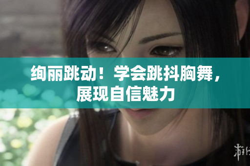 絢麗跳動(dòng)！學(xué)會(huì)跳抖胸舞，展現(xiàn)自信魅力