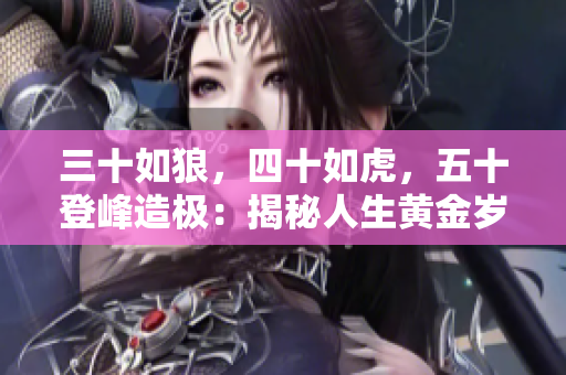 三十如狼，四十如虎，五十登峰造極：揭秘人生黃金歲月的奧秘