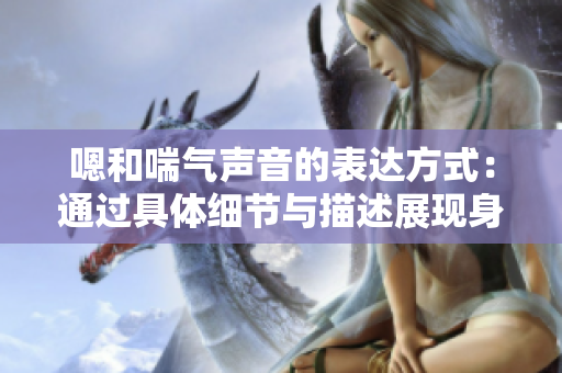 嗯和喘氣聲音的表達(dá)方式：通過(guò)具體細(xì)節(jié)與描述展現(xiàn)身體反應(yīng)