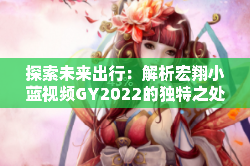 探索未來出行：解析宏翔小藍(lán)視頻GY2022的獨(dú)特之處