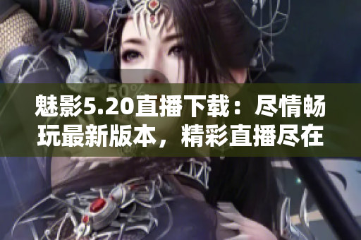 魅影5.20直播下載：盡情暢玩最新版本，精彩直播盡在你的掌控