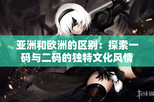 亞洲和歐洲的區(qū)別：探索一碼與二碼的獨(dú)特文化風(fēng)情