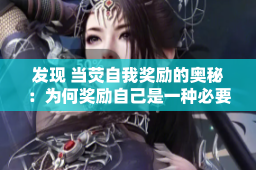 發(fā)現(xiàn) 當(dāng)熒自我獎(jiǎng)勵(lì)的奧秘：為何獎(jiǎng)勵(lì)自己是一種必要的自我管理方式？