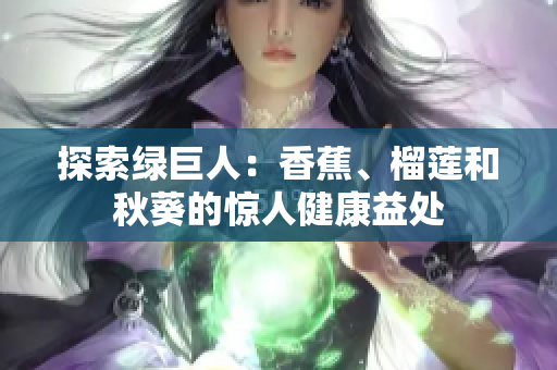 探索綠巨人：香蕉、榴蓮和秋葵的驚人健康益處