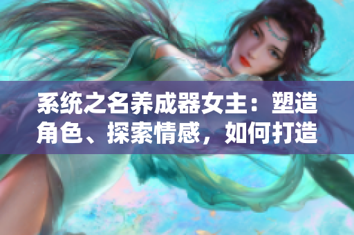 系統(tǒng)之名養(yǎng)成器女主：塑造角色、探索情感，如何打造具有深度的虛擬形象
