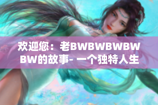 歡迎您：老BWBWBWBWBW的故事- 一個(gè)獨(dú)特人生的展現(xiàn)