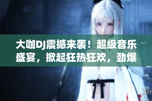 大咖DJ震撼來(lái)襲！超級(jí)音樂(lè)盛宴，掀起狂熱狂歡，勁爆現(xiàn)場(chǎng)不容錯(cuò)過(guò)！