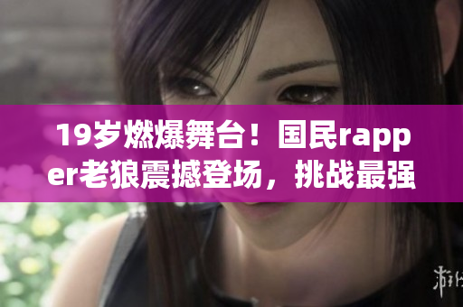 19歲燃爆舞臺(tái)！國(guó)民rapper老狼震撼登場(chǎng)，挑戰(zhàn)最強(qiáng)音樂(lè)風(fēng)暴！