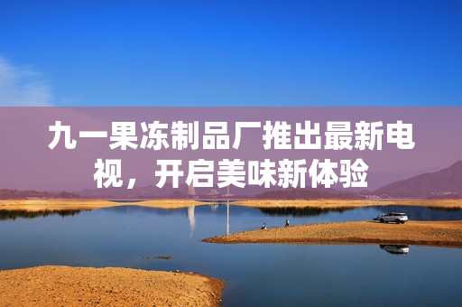 九一果凍制品廠推出最新電視，開(kāi)啟美味新體驗(yàn)