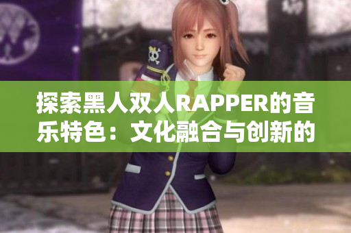 探索黑人雙人RAPPER的音樂(lè)特色：文化融合與創(chuàng)新的跨界之音