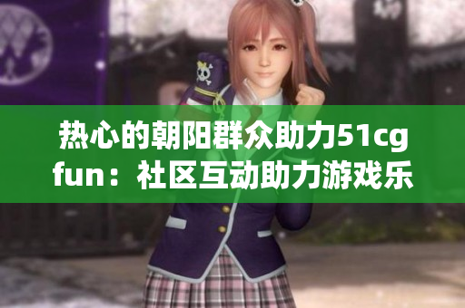 熱心的朝陽群眾助力51cgfun：社區(qū)互動助力游戲樂趣