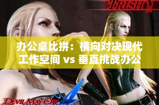 辦公桌比拼：橫向?qū)Q現(xiàn)代工作空間 vs 垂直挑戰(zhàn)辦公新體驗