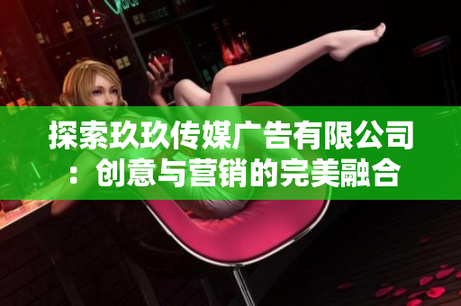 探索玖玖傳媒廣告有限公司：創(chuàng)意與營銷的完美融合