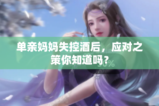 單親媽媽失控酒后，應(yīng)對(duì)之策你知道嗎？