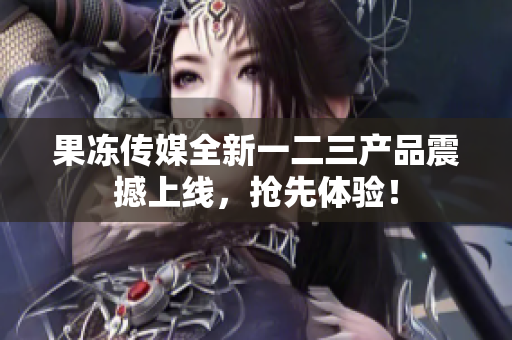 果凍傳媒全新一二三產(chǎn)品震撼上線，搶先體驗！
