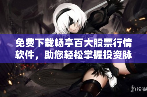 免費(fèi)下載暢享百大股票行情軟件，助您輕松掌握投資脈搏