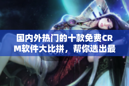 國(guó)內(nèi)外熱門(mén)的十款免費(fèi)CRM軟件大比拼，幫你選出最適合的管理工具