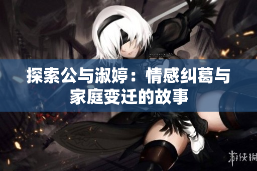 探索公與淑婷：情感糾葛與家庭變遷的故事