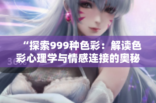 “探索999種色彩：解讀色彩心理學(xué)與情感連接的奧秘”