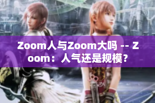 Zoom人與Zoom大嗎 -- Zoom：人氣還是規(guī)模？