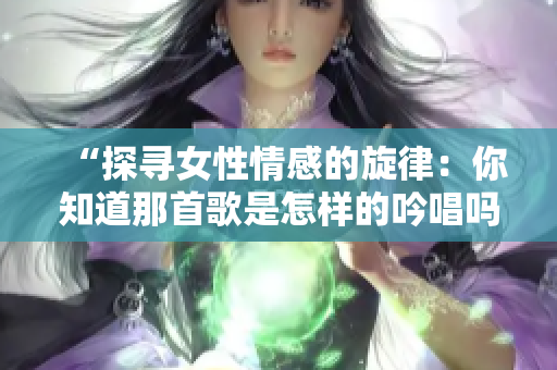 “探尋女性情感的旋律：你知道那首歌是怎樣的吟唱嗎？”