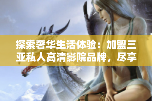 探索奢華生活體驗：加盟三亞私人高清影院品牌，盡享影音樂趣！