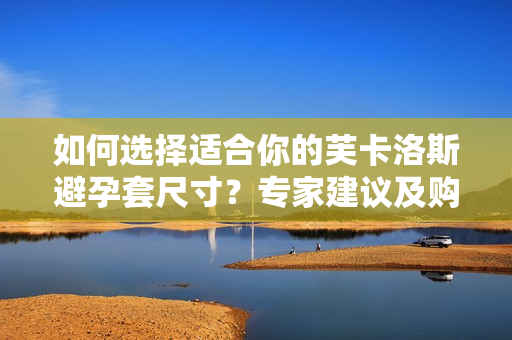 如何選擇適合你的芙卡洛斯避孕套尺寸？專家建議及購買指南