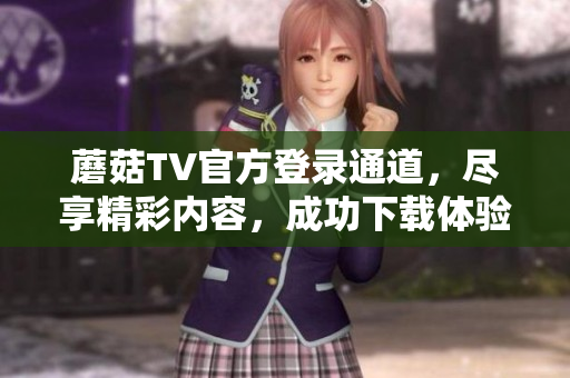 蘑菇TV官方登錄通道，盡享精彩內(nèi)容，成功下載體驗
