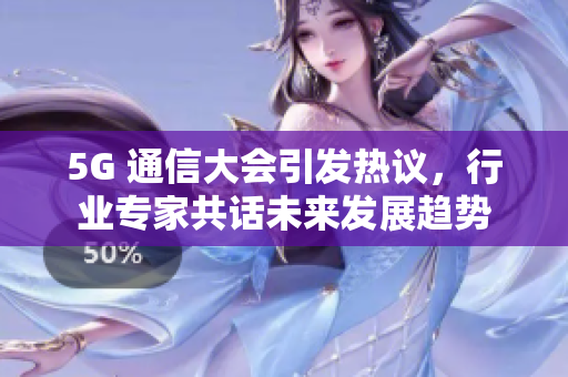 5G 通信大會引發(fā)熱議，行業(yè)專家共話未來發(fā)展趨勢