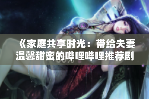 《家庭共享時光：帶給夫妻溫馨甜蜜的嗶哩嗶哩推薦劇集》