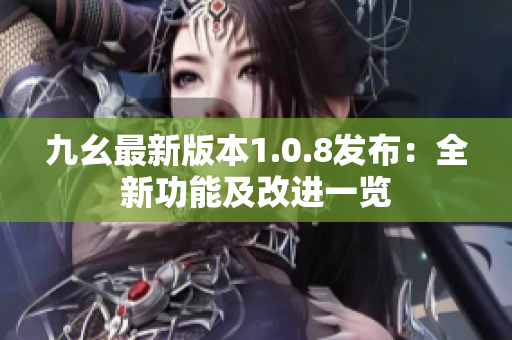 九幺最新版本1.0.8發(fā)布：全新功能及改進一覽